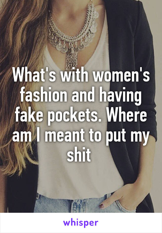 What's with women's fashion and having fake pockets. Where am I meant to put my shit 