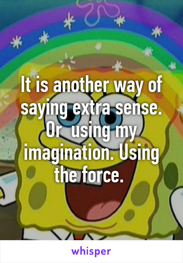 It is another way of saying extra sense. Or  using my imagination. Using the force. 