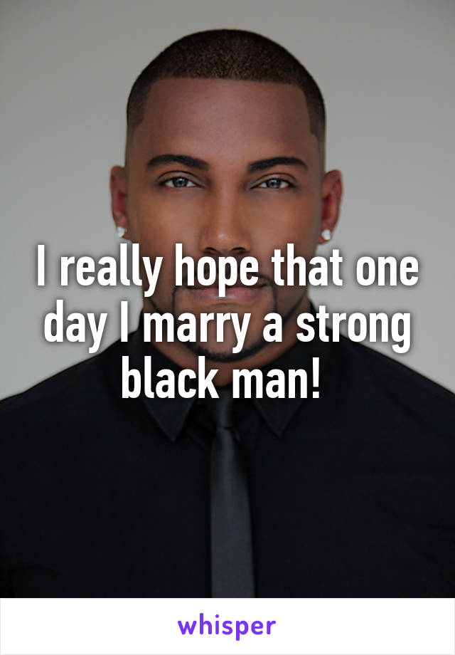 I really hope that one day I marry a strong black man! 