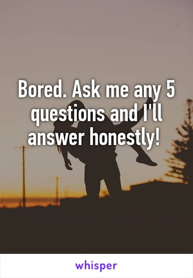 Bored. Ask me any 5 questions and I'll answer honestly! 

