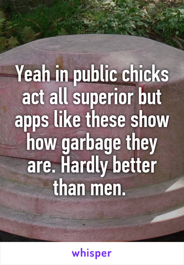 Yeah in public chicks act all superior but apps like these show how garbage they are. Hardly better than men. 