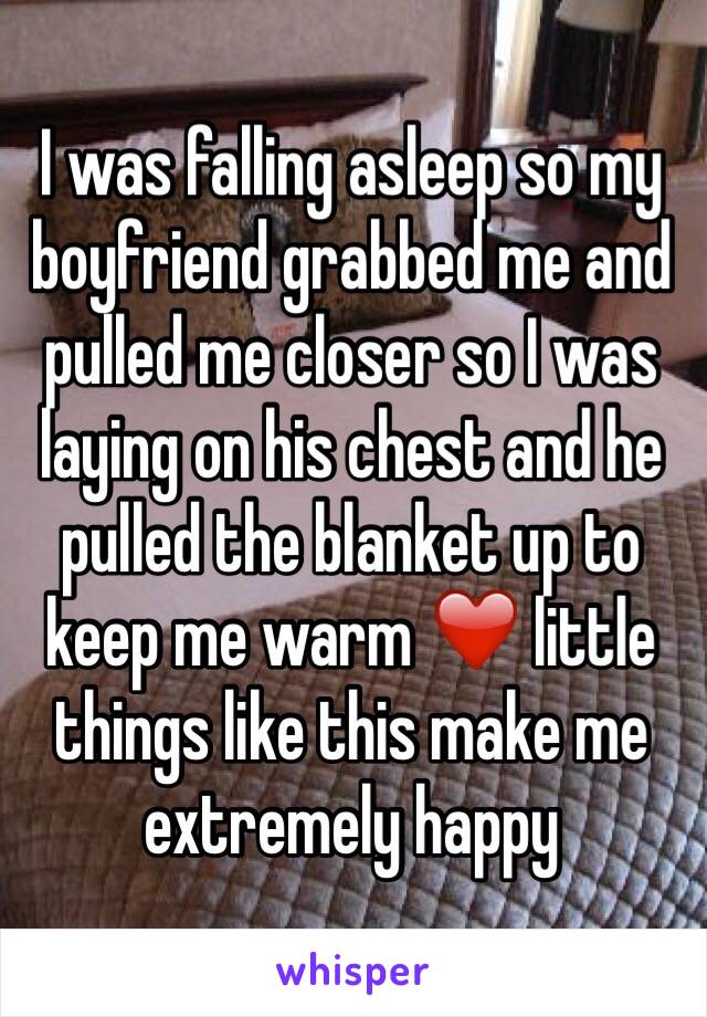 I was falling asleep so my boyfriend grabbed me and pulled me closer so I was laying on his chest and he pulled the blanket up to keep me warm ❤️ little things like this make me extremely happy