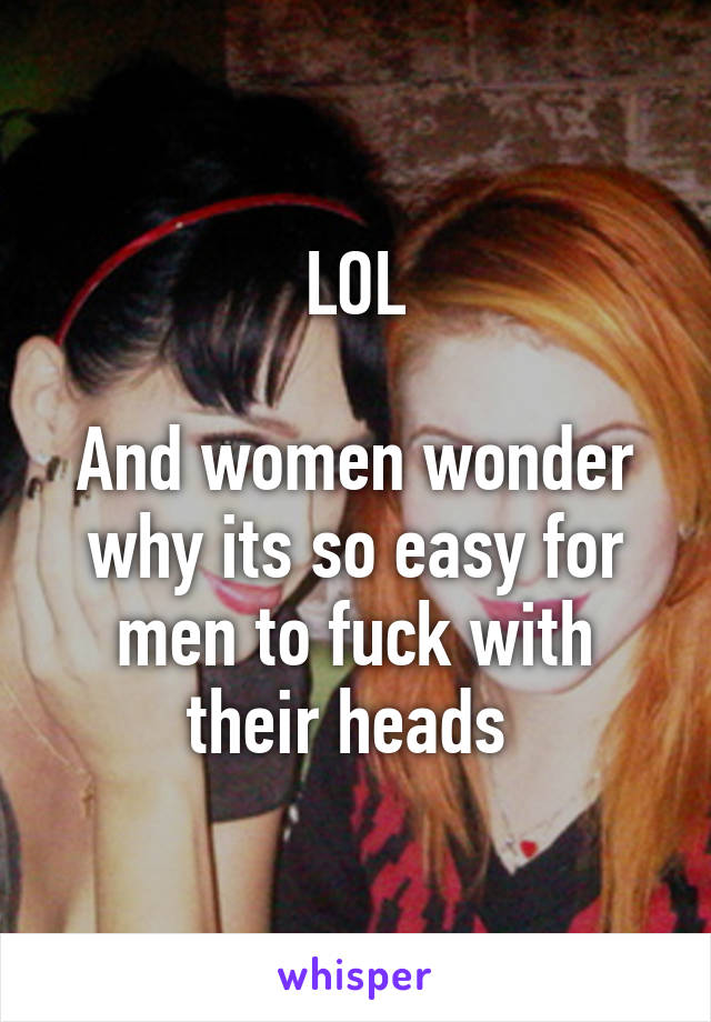 LOL

And women wonder why its so easy for men to fuck with their heads 