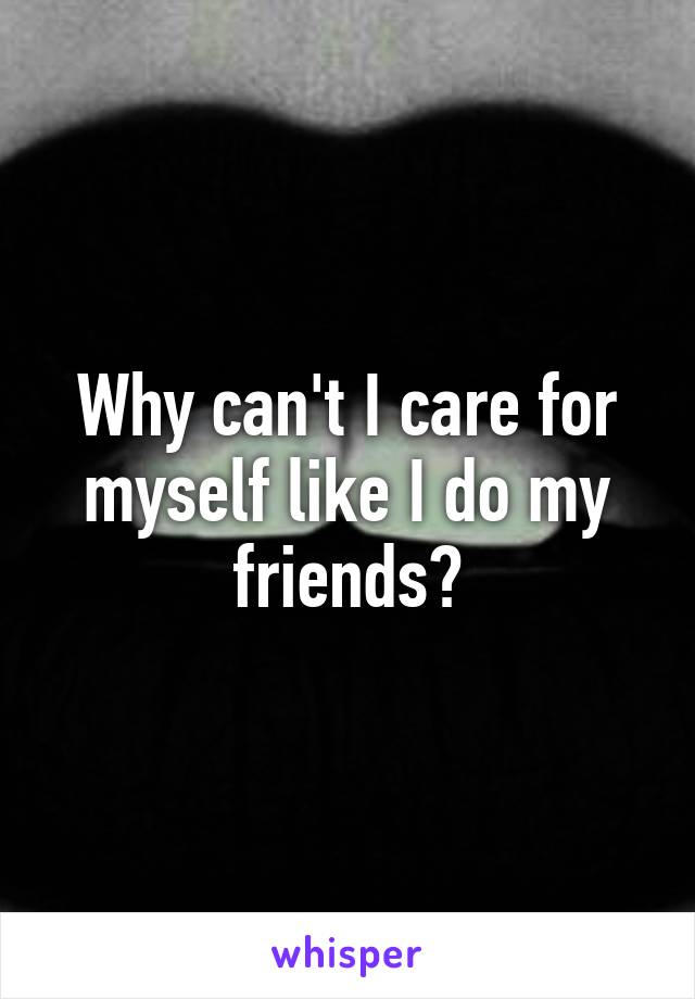 Why can't I care for myself like I do my friends?