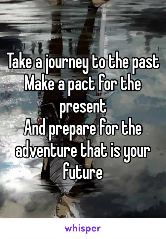 Take a journey to the past 
Make a pact for the present 
And prepare for the adventure that is your future 