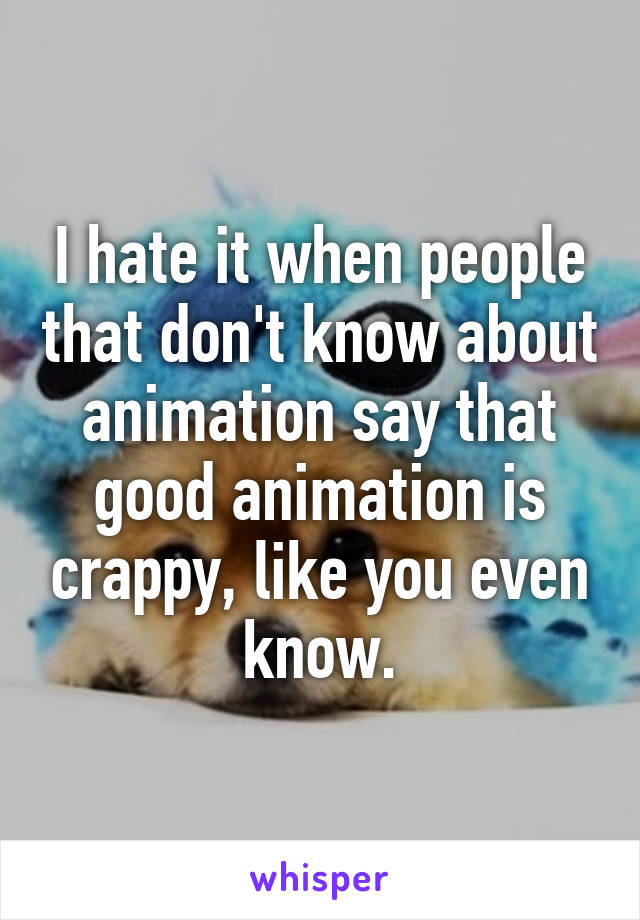 I hate it when people that don't know about animation say that good animation is crappy, like you even know.