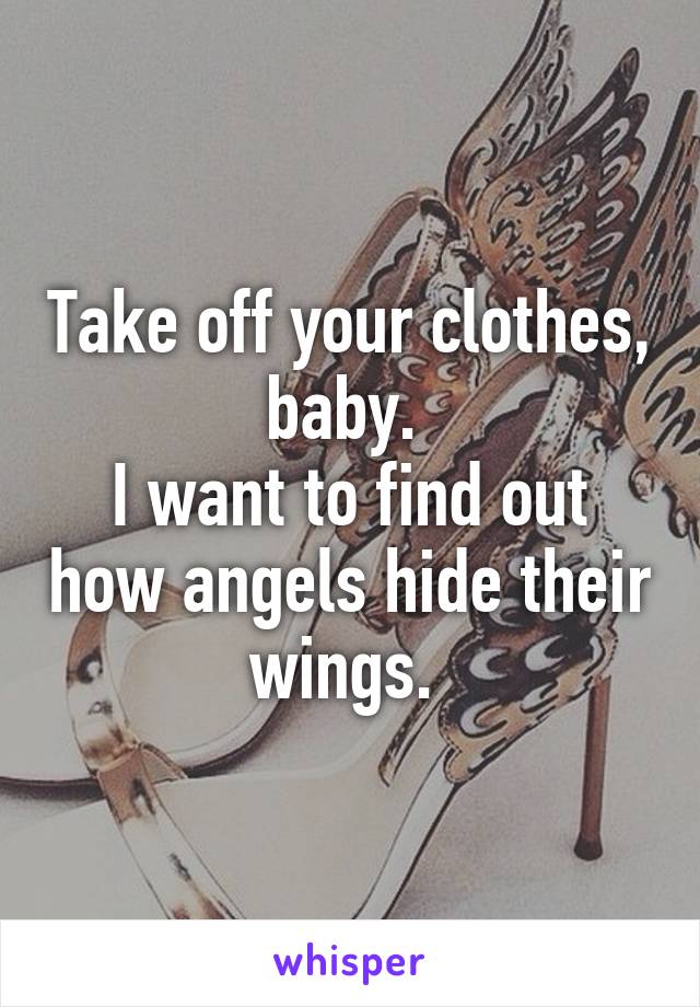 Take off your clothes, baby. 
I want to find out how angels hide their wings. 