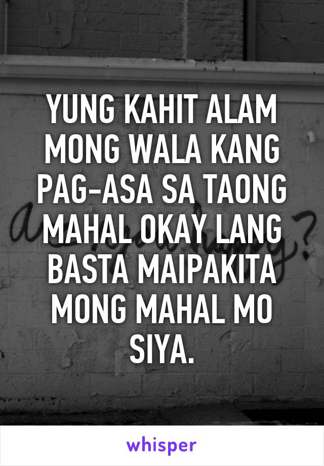 YUNG KAHIT ALAM MONG WALA KANG PAG-ASA SA TAONG MAHAL OKAY LANG BASTA MAIPAKITA MONG MAHAL MO SIYA.