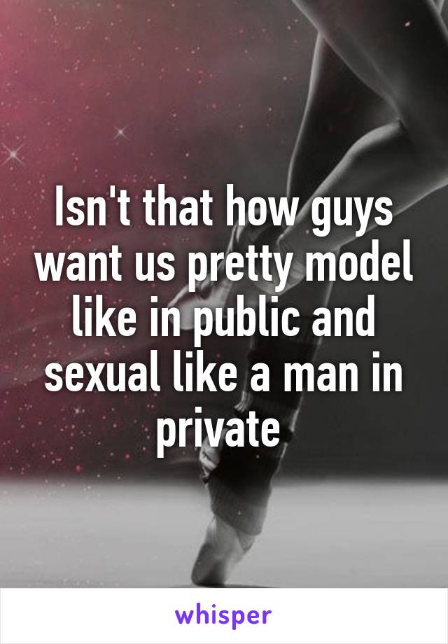 Isn't that how guys want us pretty model like in public and sexual like a man in private 