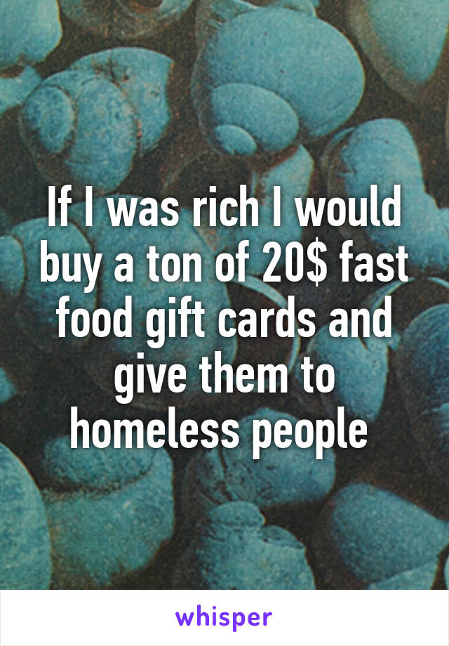 If I was rich I would buy a ton of 20$ fast food gift cards and give them to homeless people 