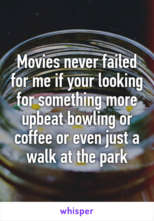 Movies never failed for me if your looking for something more upbeat bowling or coffee or even just a walk at the park