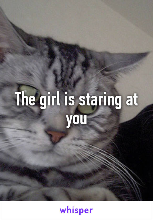 The girl is staring at you