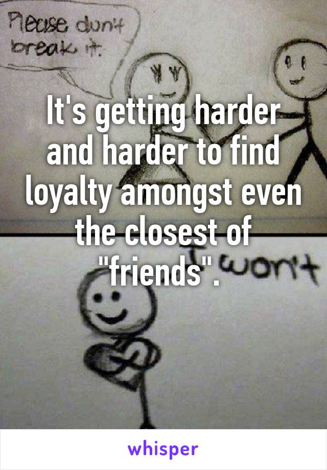 It's getting harder and harder to find loyalty amongst even the closest of "friends". 

