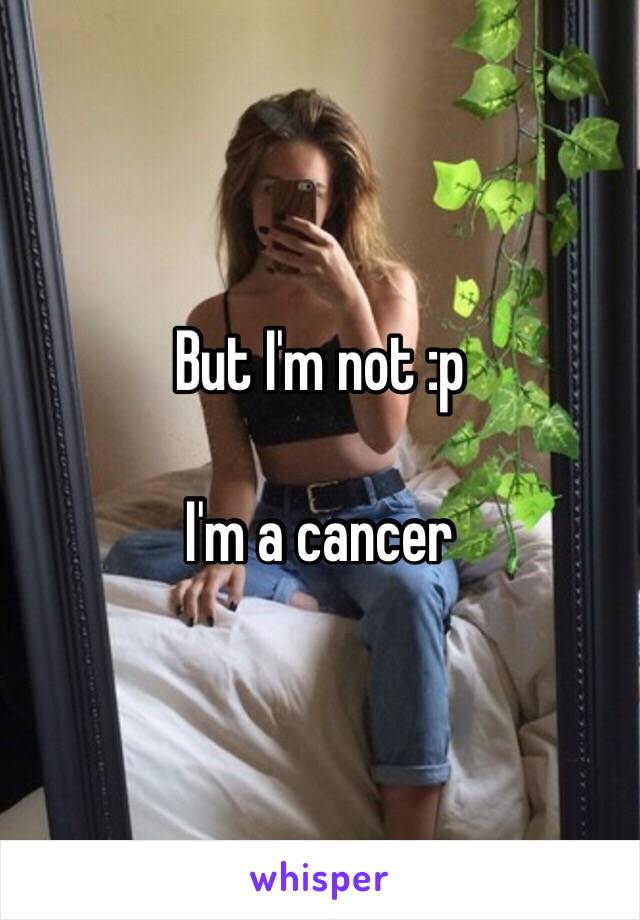 But I'm not :p

I'm a cancer