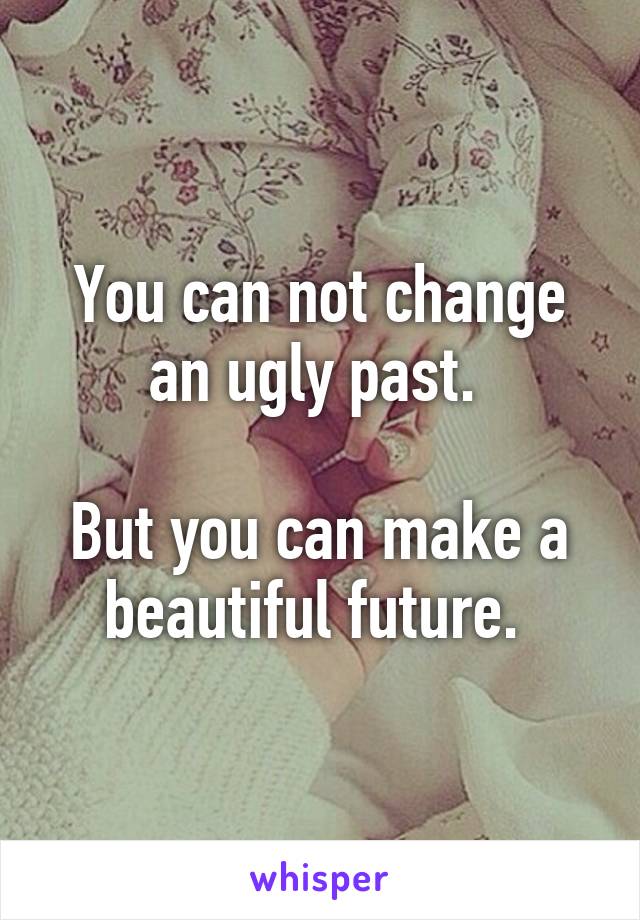 You can not change an ugly past. 

But you can make a beautiful future. 