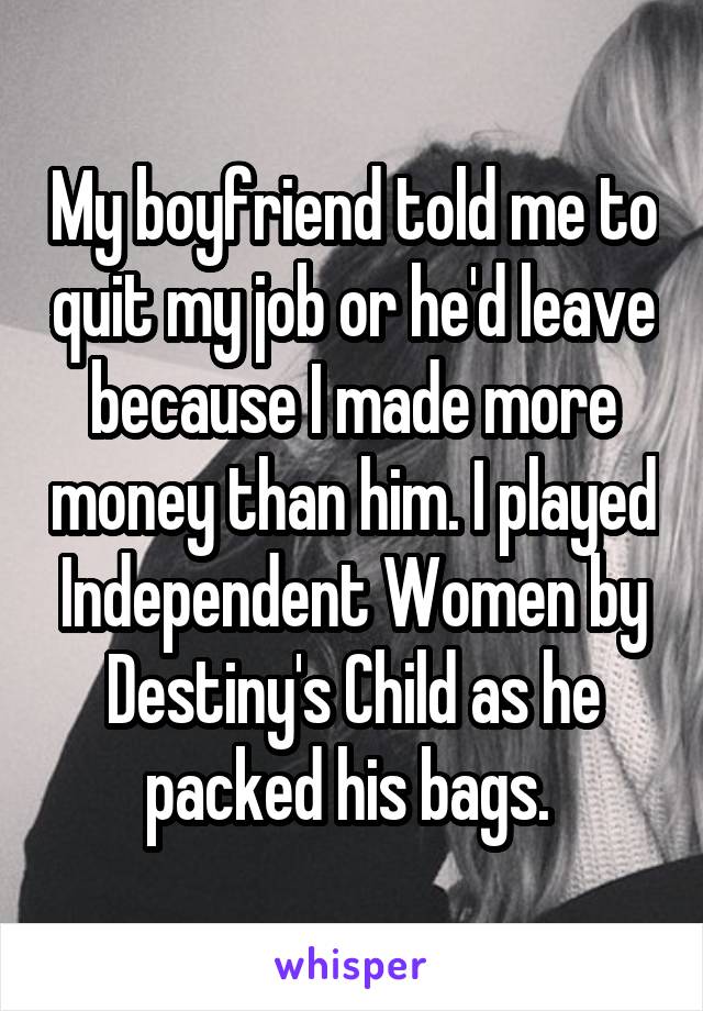 My boyfriend told me to quit my job or he'd leave because I made more money than him. I played Independent Women by Destiny's Child as he packed his bags. 