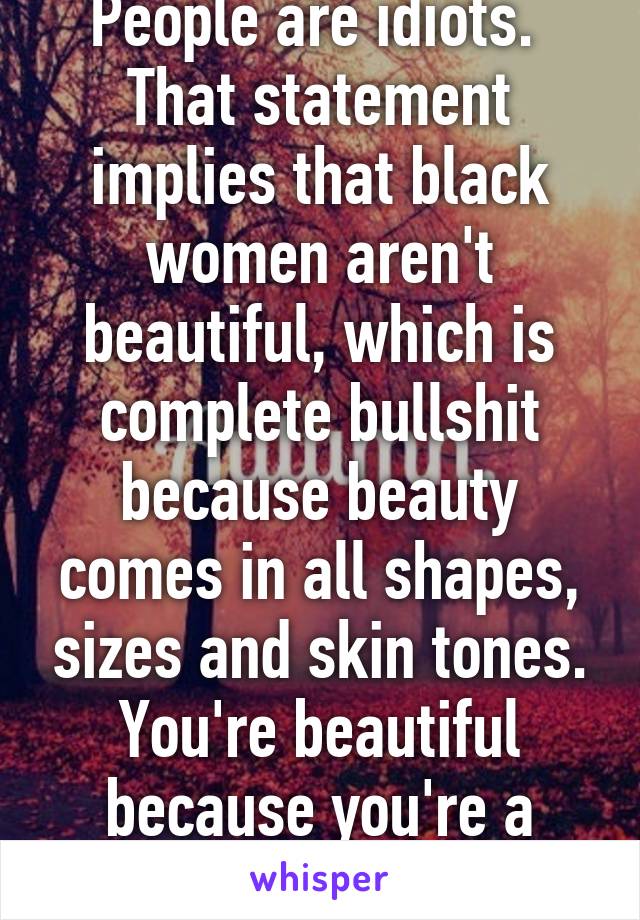 People are idiots. 
That statement implies that black women aren't beautiful, which is complete bullshit because beauty comes in all shapes, sizes and skin tones. You're beautiful because you're a beautiful woman.