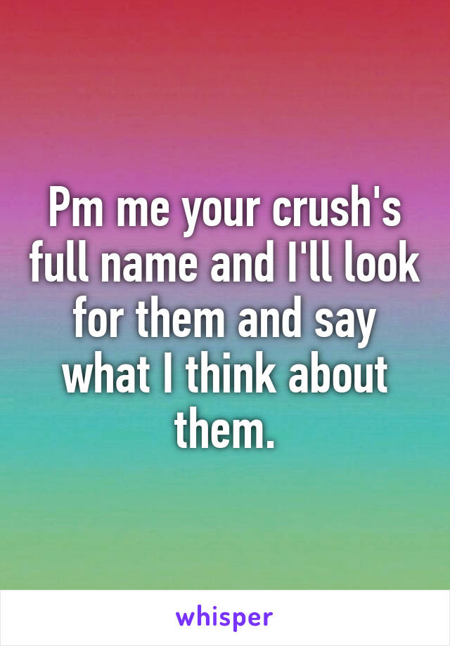 Pm me your crush's full name and I'll look for them and say what I think about them.