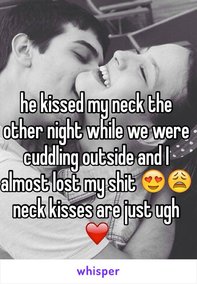 he kissed my neck the other night while we were cuddling outside and I almost lost my shit 😍😩 neck kisses are just ugh ❤️