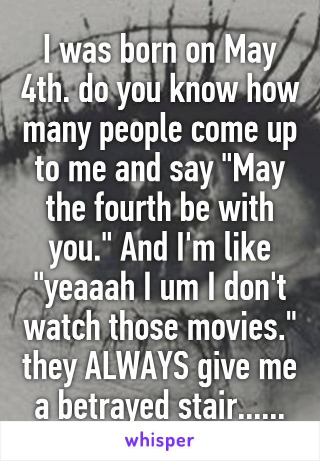 I was born on May 4th. do you know how many people come up to me and say "May the fourth be with you." And I'm like "yeaaah I um I don't watch those movies." they ALWAYS give me a betrayed stair......