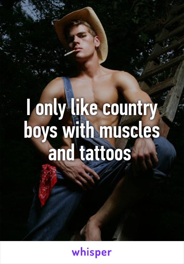 I only like country boys with muscles and tattoos 