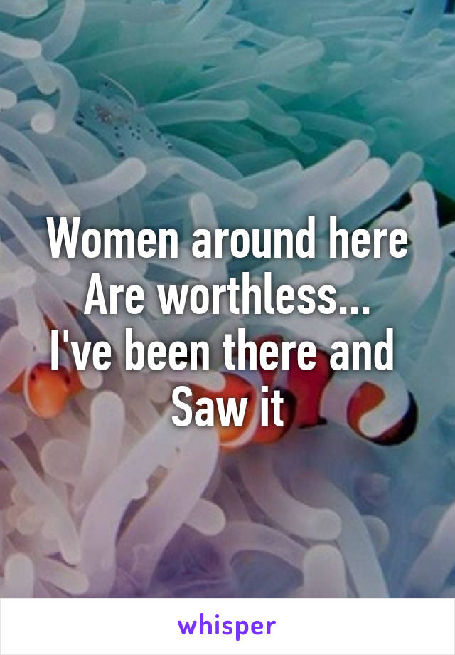 Women around here
Are worthless...
I've been there and 
Saw it