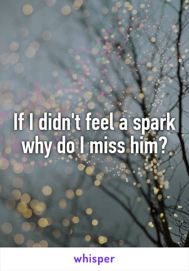 If I didn't feel a spark why do I miss him?