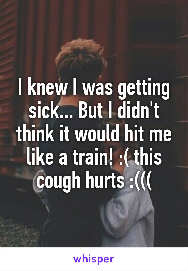 I knew I was getting sick... But I didn't think it would hit me like a train! :( this cough hurts :(((