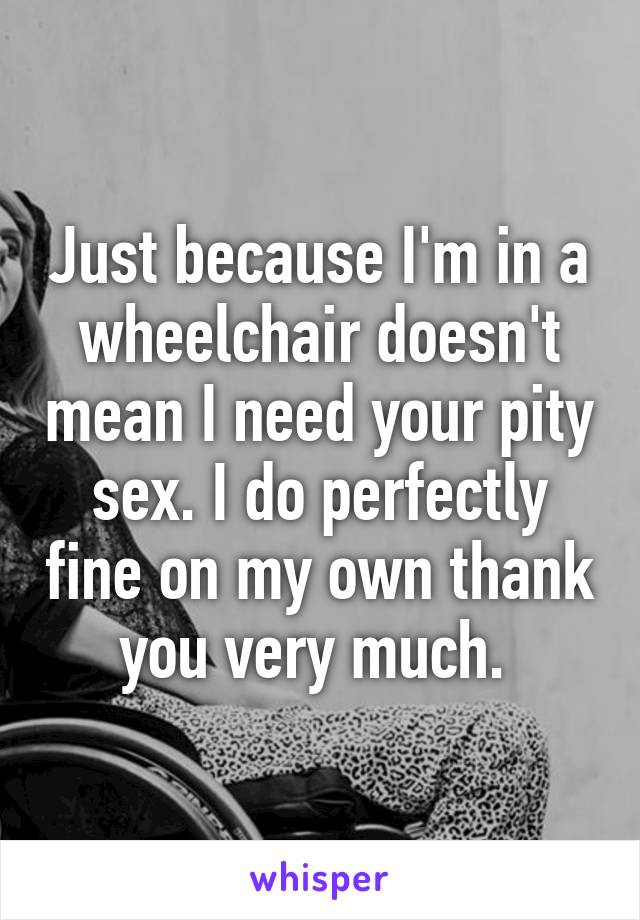 Just because I'm in a wheelchair doesn't mean I need your pity sex. I do perfectly fine on my own thank you very much. 