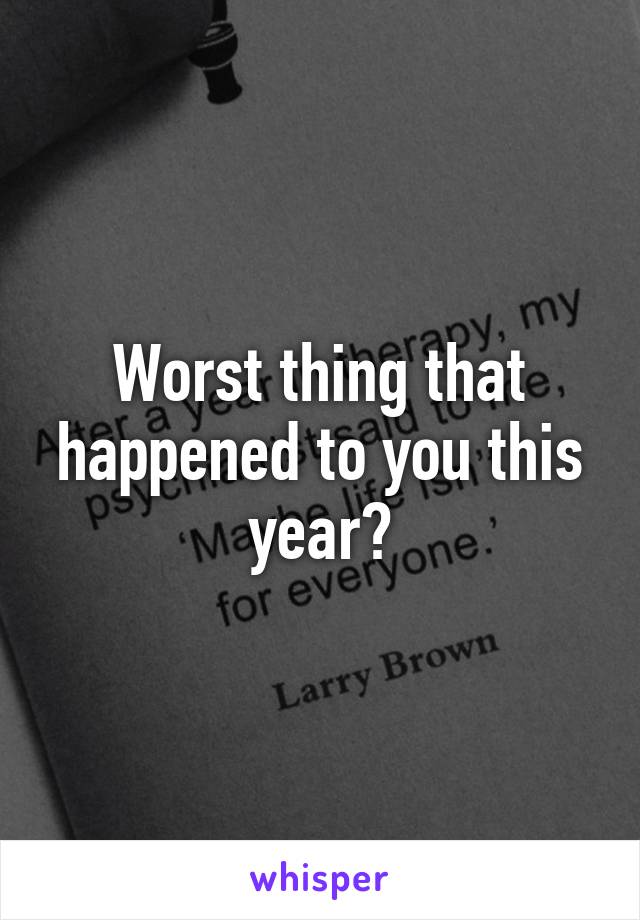 Worst thing that happened to you this year?