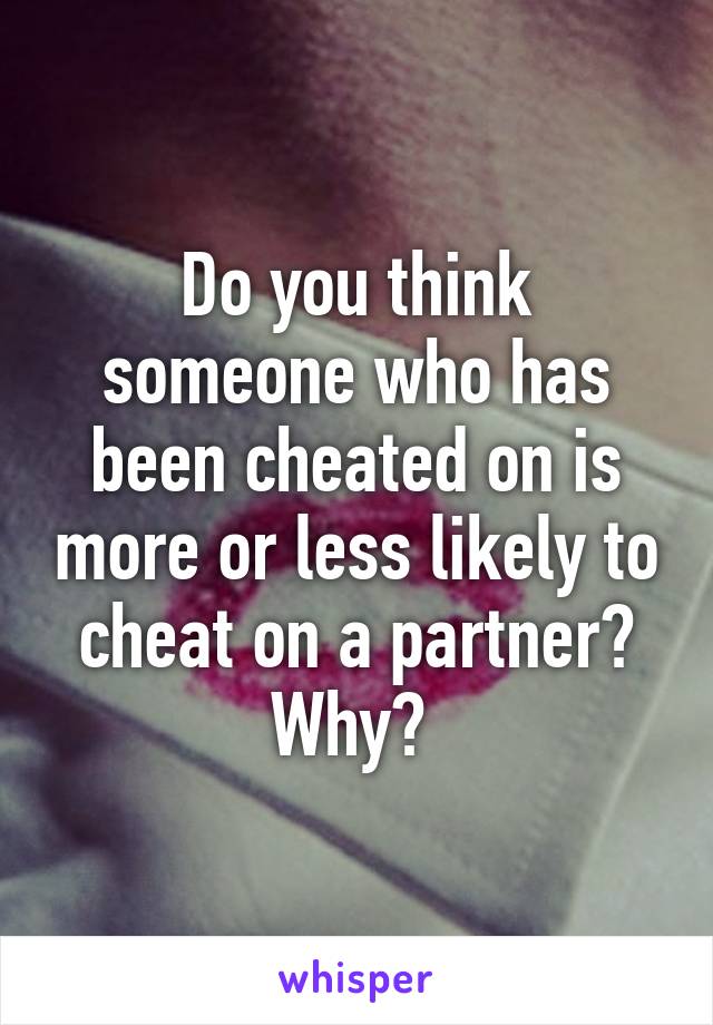 Do you think someone who has been cheated on is more or less likely to cheat on a partner?
Why? 