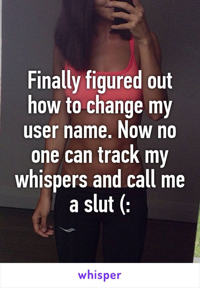 Finally figured out how to change my user name. Now no one can track my whispers and call me a slut (: