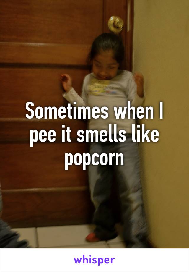 Sometimes when I pee it smells like popcorn