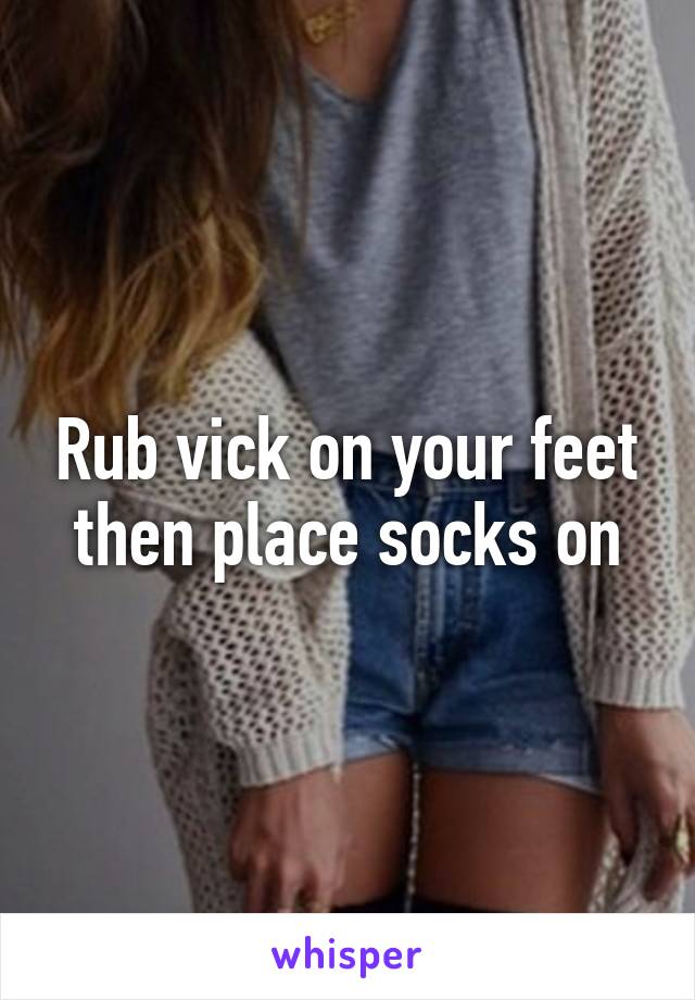 Rub vick on your feet then place socks on