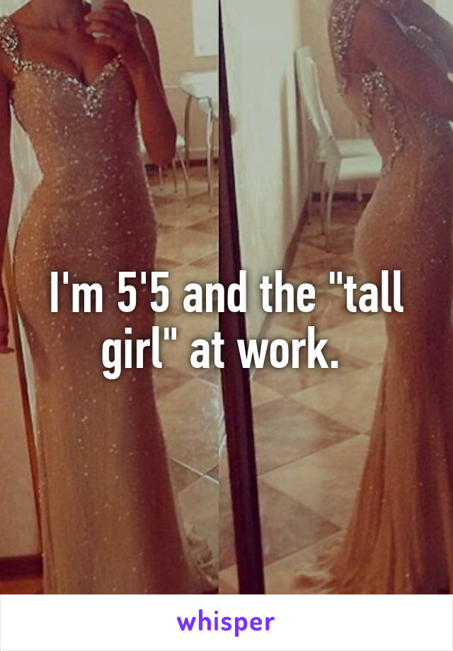 I'm 5'5 and the "tall girl" at work. 