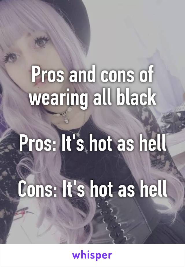 Pros and cons of wearing all black

Pros: It's hot as hell

Cons: It's hot as hell