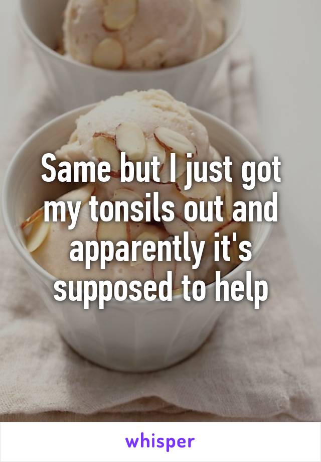 Same but I just got my tonsils out and apparently it's supposed to help