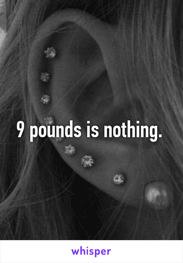 9 pounds is nothing. 