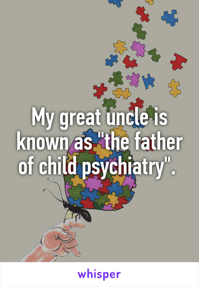 My great uncle is known as "the father of child psychiatry". 