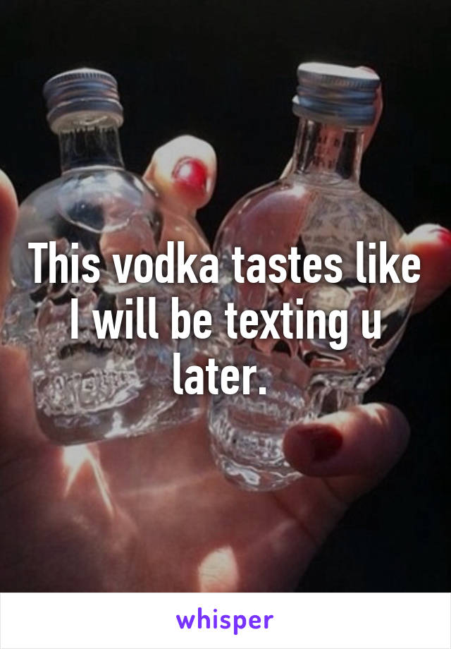 This vodka tastes like I will be texting u later. 