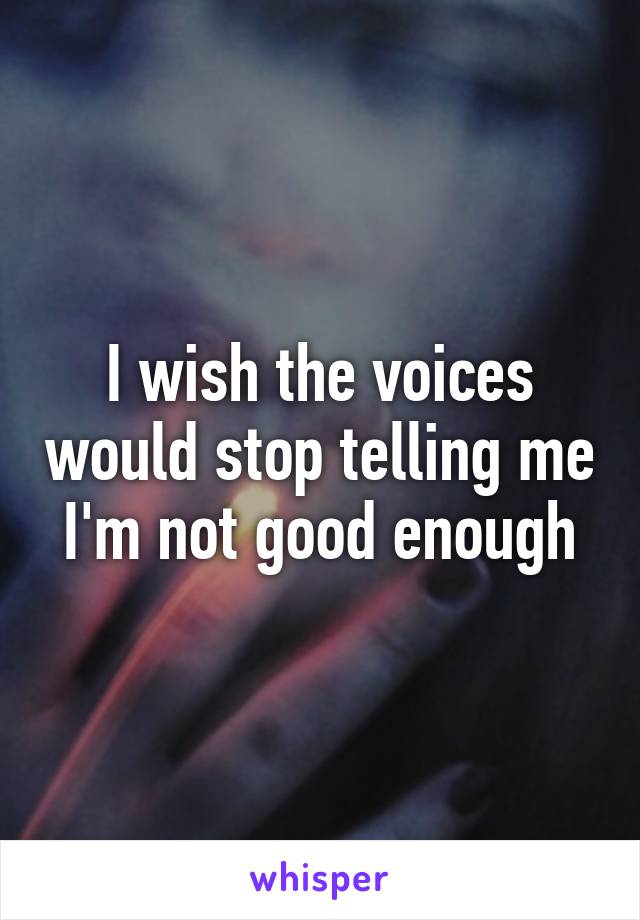 I wish the voices would stop telling me I'm not good enough