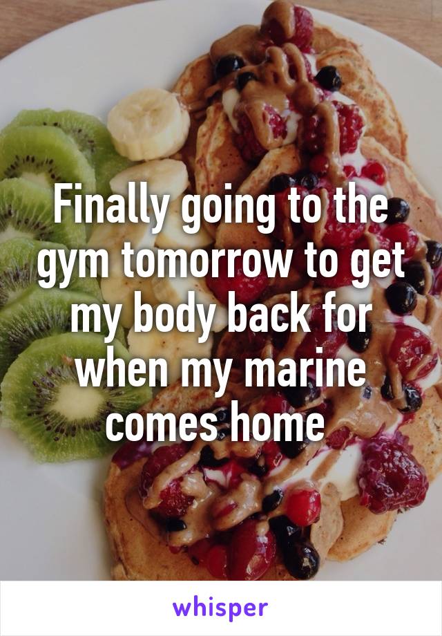 Finally going to the gym tomorrow to get my body back for when my marine comes home 