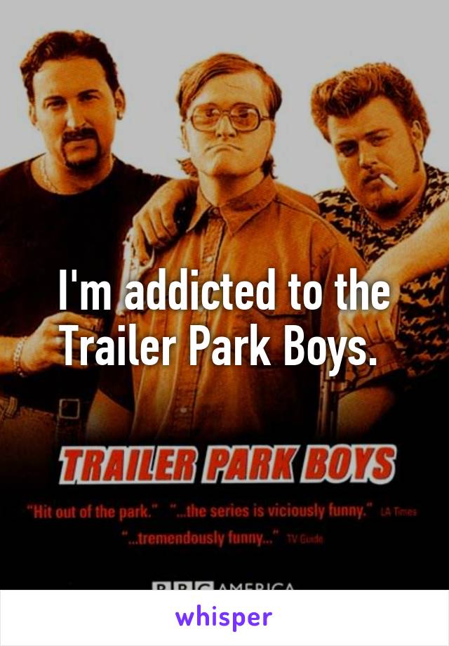 I'm addicted to the Trailer Park Boys. 