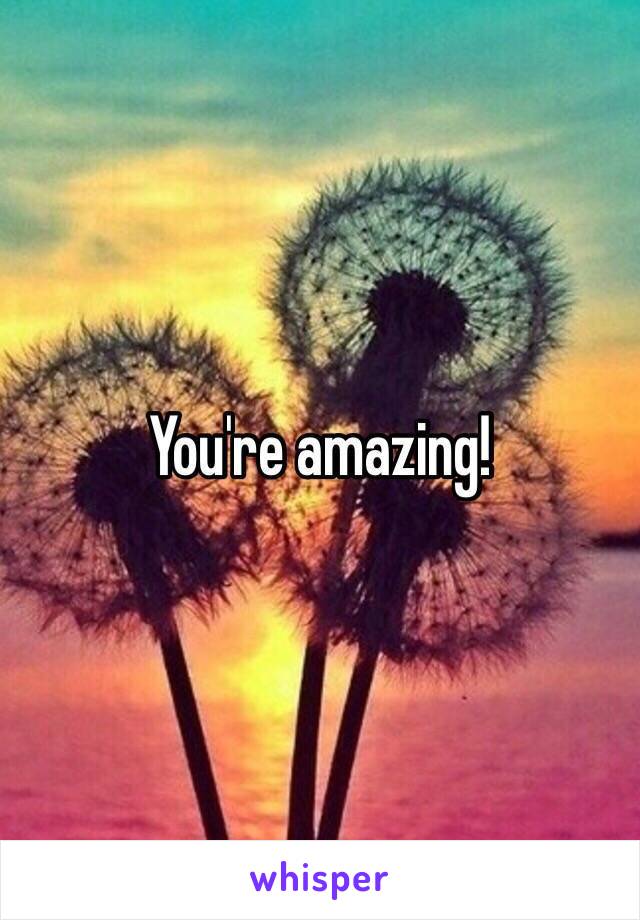 You're amazing!