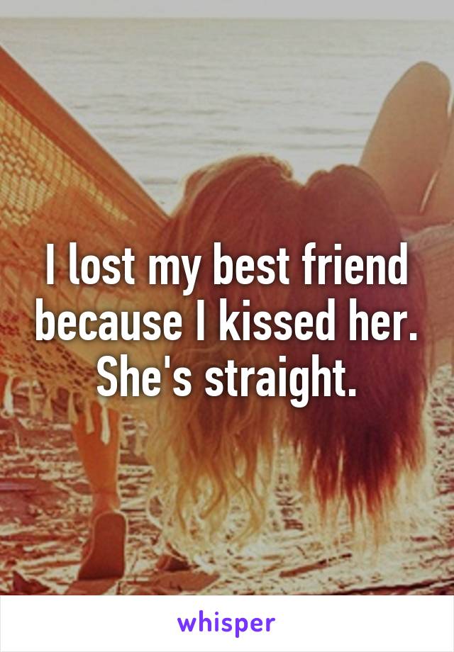 I lost my best friend because I kissed her. She's straight.