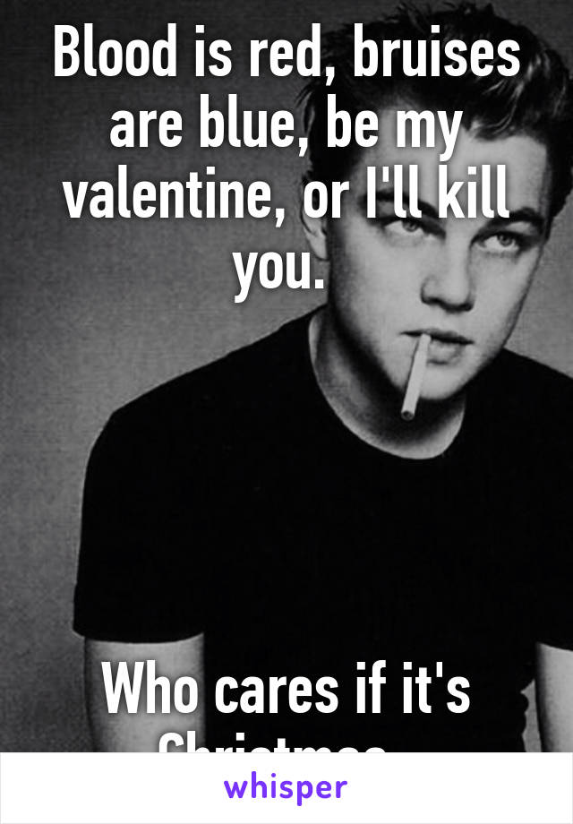 Blood is red, bruises are blue, be my valentine, or I'll kill you. 





Who cares if it's Christmas. 