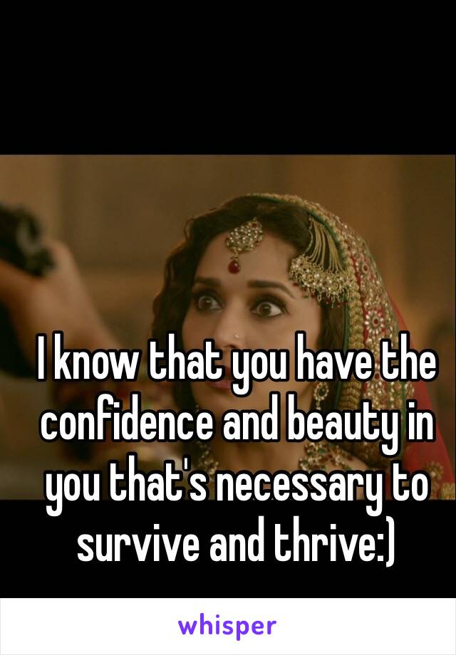 I know that you have the confidence and beauty in you that's necessary to survive and thrive:)
