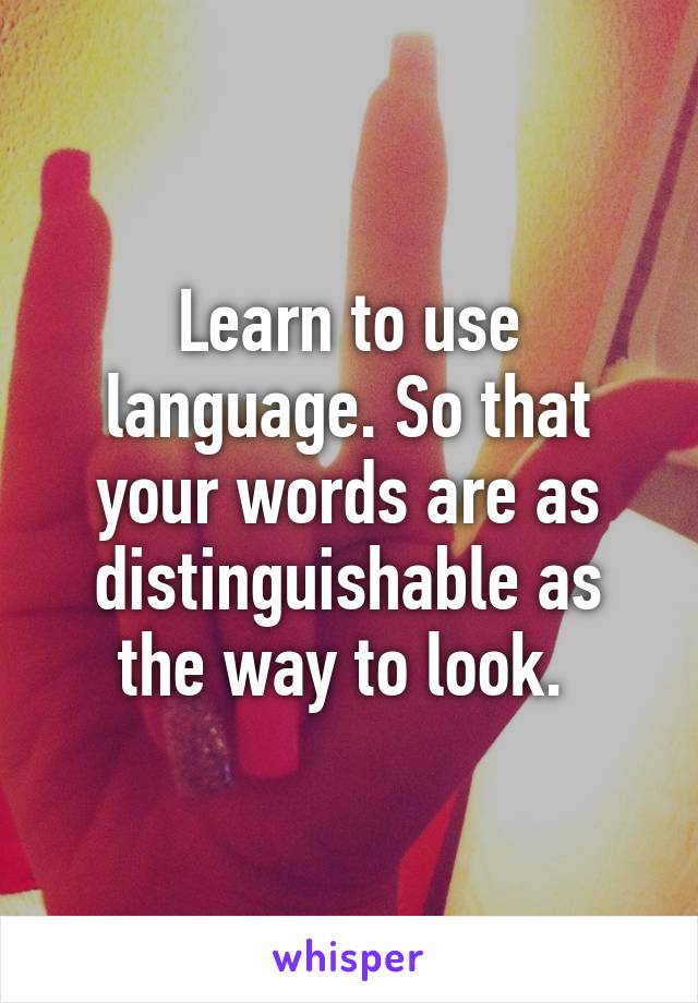 Learn to use language. So that your words are as distinguishable as the way to look. 