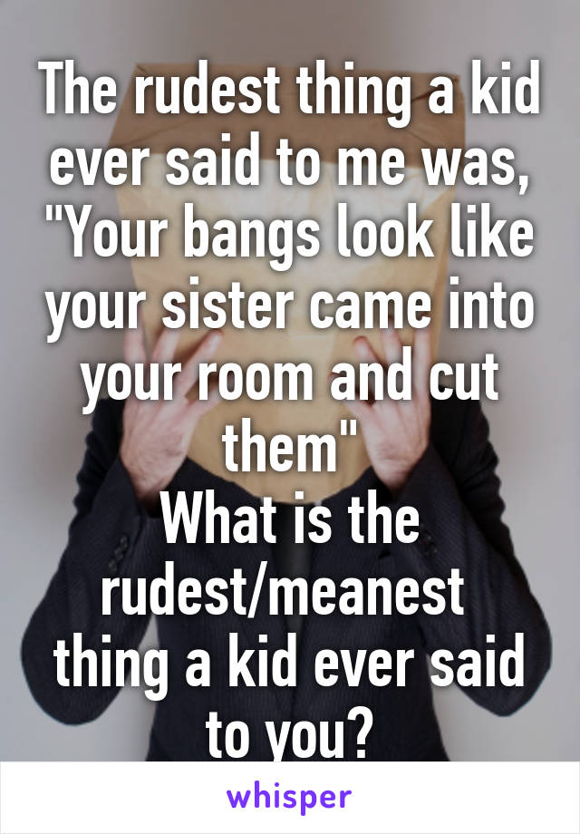 The rudest thing a kid ever said to me was, "Your bangs look like your sister came into your room and cut them"
What is the rudest/meanest  thing a kid ever said to you?