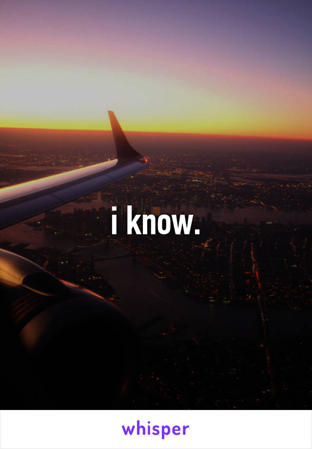 i know.